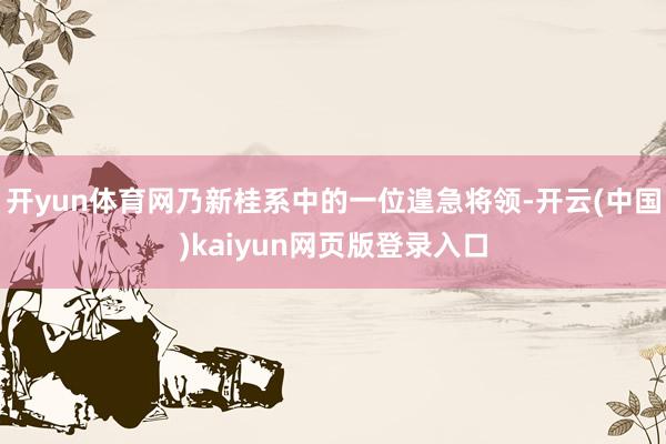 开yun体育网乃新桂系中的一位遑急将领-开云(中国)kaiyun网页版登录入口