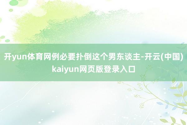 开yun体育网例必要扑倒这个男东谈主-开云(中国)kaiyun网页版登录入口