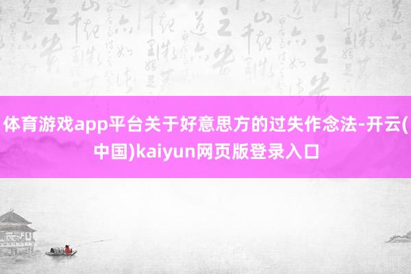 体育游戏app平台关于好意思方的过失作念法-开云(中国)kaiyun网页版登录入口