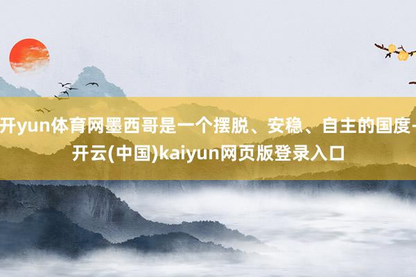 开yun体育网墨西哥是一个摆脱、安稳、自主的国度-开云(中国)kaiyun网页版登录入口