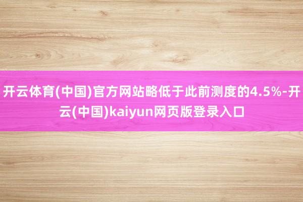 开云体育(中国)官方网站略低于此前测度的4.5%-开云(中国)kaiyun网页版登录入口