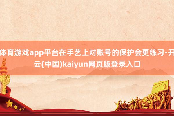 体育游戏app平台在手艺上对账号的保护会更练习-开云(中国)kaiyun网页版登录入口