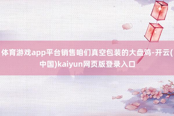 体育游戏app平台销售咱们真空包装的大盘鸡-开云(中国)kaiyun网页版登录入口