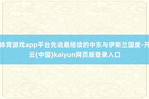 体育游戏app平台先说最络续的中东与伊斯兰国度-开云(中国)kaiyun网页版登录入口