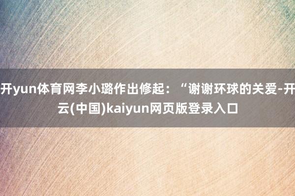 开yun体育网李小璐作出修起：“谢谢环球的关爱-开云(中国)kaiyun网页版登录入口