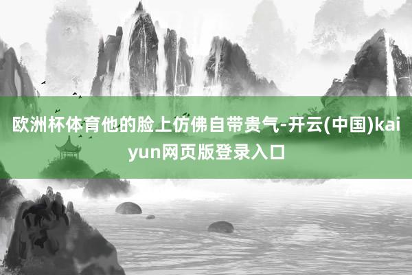 欧洲杯体育他的脸上仿佛自带贵气-开云(中国)kaiyun网页版登录入口