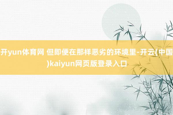 开yun体育网 但即便在那样恶劣的环境里-开云(中国)kaiyun网页版登录入口