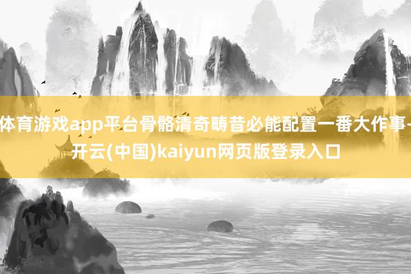 体育游戏app平台骨骼清奇畴昔必能配置一番大作事-开云(中国)kaiyun网页版登录入口