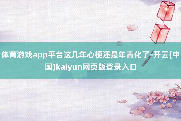 体育游戏app平台这几年心梗还是年青化了-开云(中国)kaiyun网页版登录入口