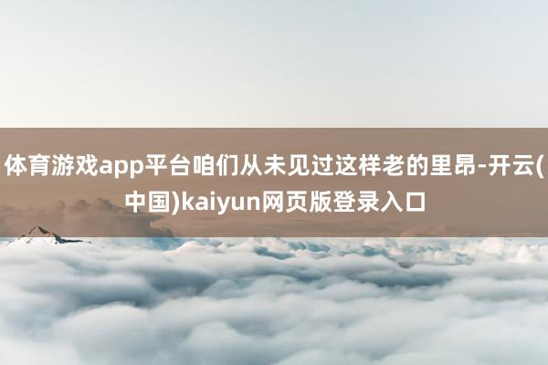 体育游戏app平台咱们从未见过这样老的里昂-开云(中国)kaiyun网页版登录入口