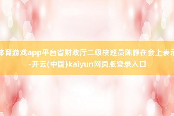 体育游戏app平台省财政厅二级梭巡员陈静在会上表示-开云(中国)kaiyun网页版登录入口