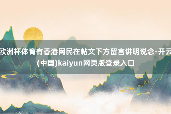 欧洲杯体育有香港网民在帖文下方留言讲明说念-开云(中国)kaiyun网页版登录入口