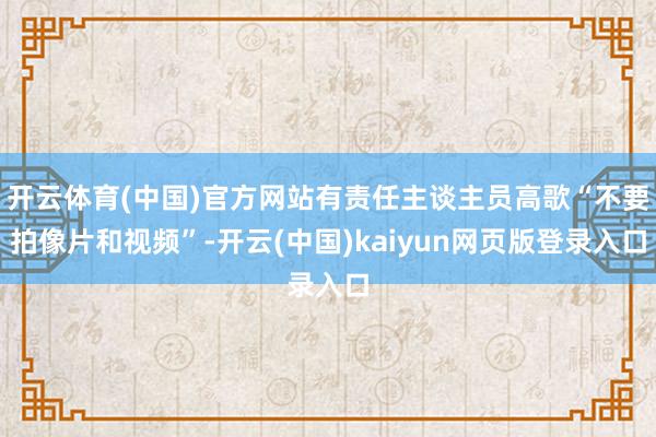 开云体育(中国)官方网站有责任主谈主员高歌“不要拍像片和视频”-开云(中国)kaiyun网页版登录入口