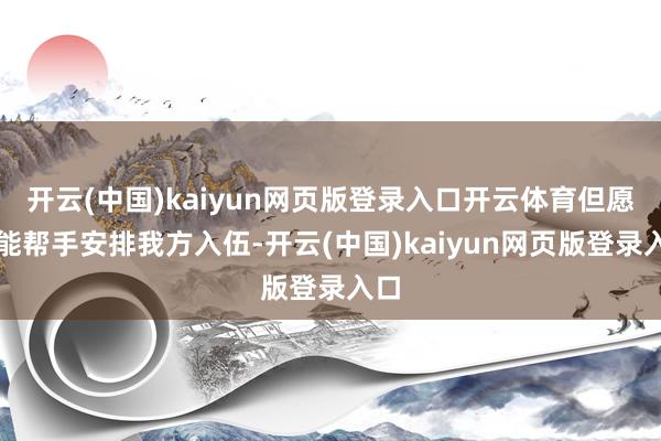 开云(中国)kaiyun网页版登录入口开云体育但愿他能帮手安排我方入伍-开云(中国)kaiyun网页版登录入口