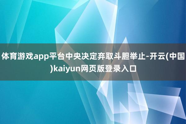 体育游戏app平台中央决定弃取斗胆举止-开云(中国)kaiyun网页版登录入口