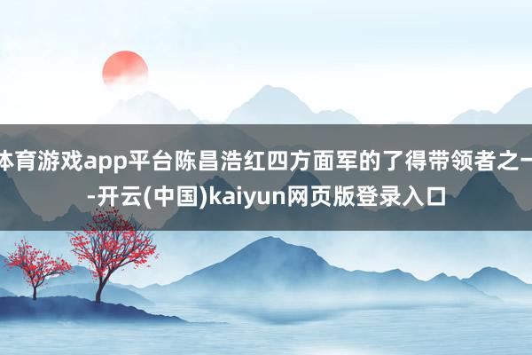 体育游戏app平台陈昌浩红四方面军的了得带领者之一-开云(中国)kaiyun网页版登录入口