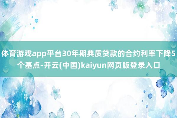 体育游戏app平台30年期典质贷款的合约利率下降5个基点-开云(中国)kaiyun网页版登录入口
