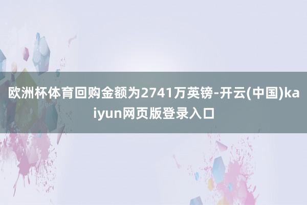 欧洲杯体育回购金额为2741万英镑-开云(中国)kaiyun网页版登录入口