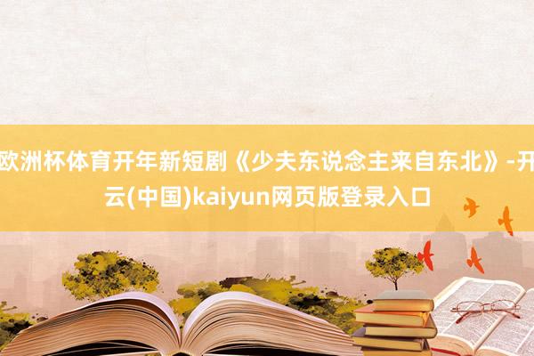 欧洲杯体育开年新短剧《少夫东说念主来自东北》-开云(中国)kaiyun网页版登录入口
