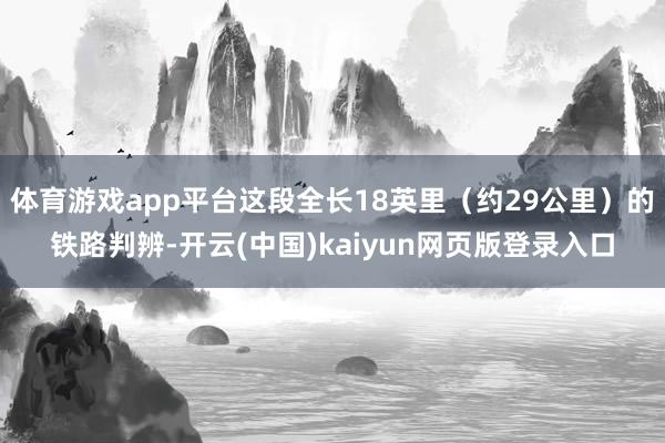 体育游戏app平台这段全长18英里（约29公里）的铁路判辨-开云(中国)kaiyun网页版登录入口