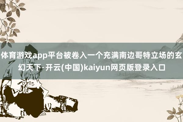 体育游戏app平台被卷入一个充满南边哥特立场的玄幻天下-开云(中国)kaiyun网页版登录入口