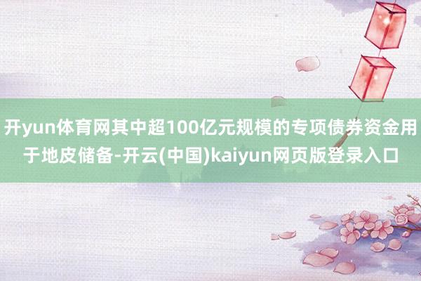 开yun体育网其中超100亿元规模的专项债券资金用于地皮储备-开云(中国)kaiyun网页版登录入口
