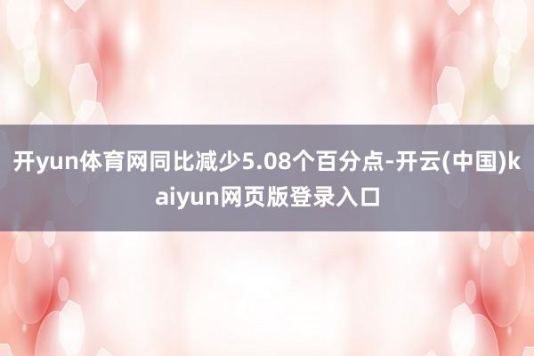 开yun体育网同比减少5.08个百分点-开云(中国)kaiyun网页版登录入口