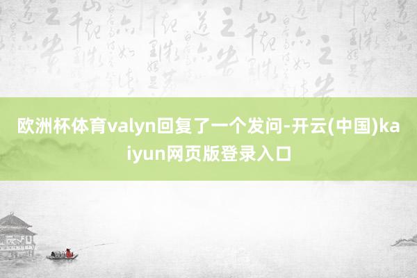 欧洲杯体育valyn回复了一个发问-开云(中国)kaiyun网页版登录入口