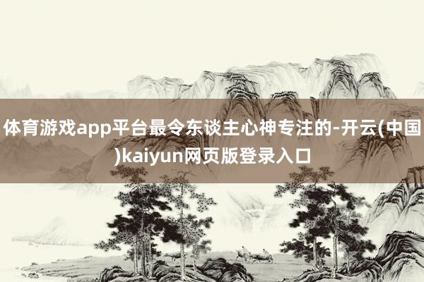体育游戏app平台最令东谈主心神专注的-开云(中国)kaiyun网页版登录入口