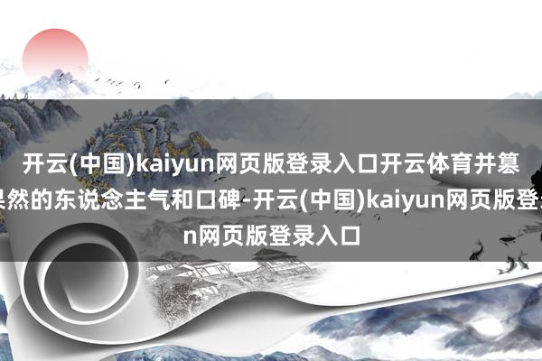 开云(中国)kaiyun网页版登录入口开云体育并篡改成果然的东说念主气和口碑-开云(中国)kaiyun网页版登录入口