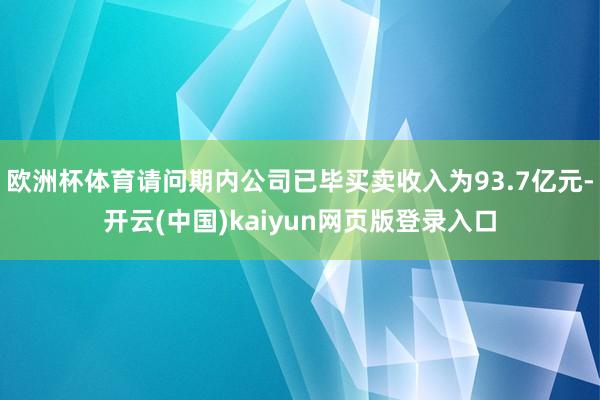 欧洲杯体育请问期内公司已毕买卖收入为93.7亿元-开云(中国)kaiyun网页版登录入口