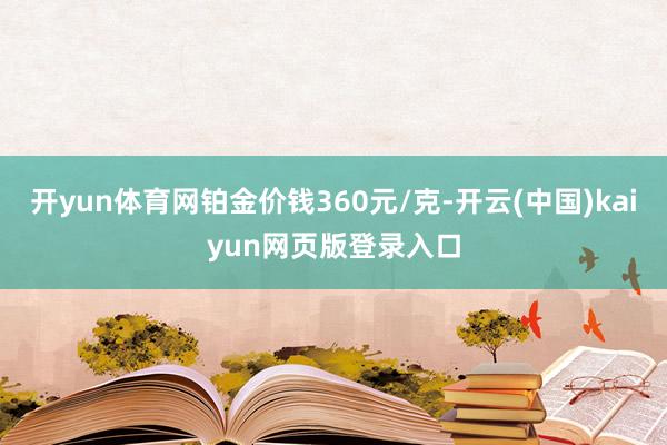 开yun体育网铂金价钱360元/克-开云(中国)kaiyun网页版登录入口