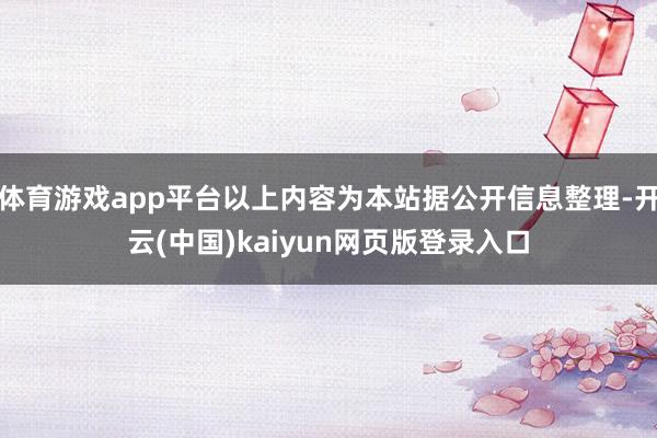 体育游戏app平台以上内容为本站据公开信息整理-开云(中国)kaiyun网页版登录入口