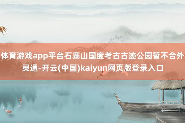 体育游戏app平台石寨山国度考古古迹公园暂不合外灵通-开云(中国)kaiyun网页版登录入口
