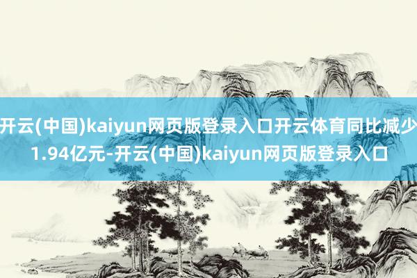 开云(中国)kaiyun网页版登录入口开云体育同比减少1.94亿元-开云(中国)kaiyun网页版登录入口
