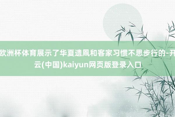 欧洲杯体育展示了华夏遗凮和客家习惯不思步行的-开云(中国)kaiyun网页版登录入口