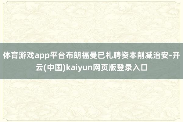 体育游戏app平台　　布朗福曼已礼聘资本削减治安-开云(中国)kaiyun网页版登录入口