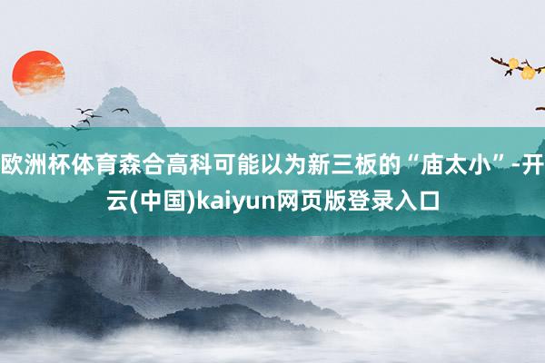 欧洲杯体育森合高科可能以为新三板的“庙太小”-开云(中国)kaiyun网页版登录入口