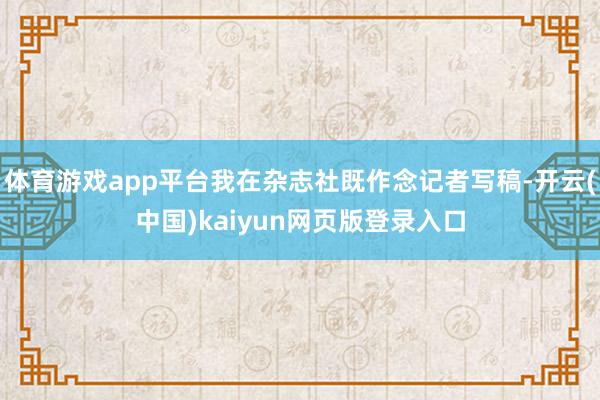 体育游戏app平台我在杂志社既作念记者写稿-开云(中国)kaiyun网页版登录入口