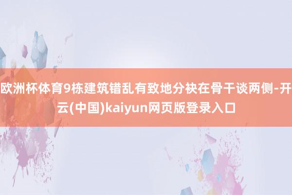 欧洲杯体育9栋建筑错乱有致地分袂在骨干谈两侧-开云(中国)kaiyun网页版登录入口