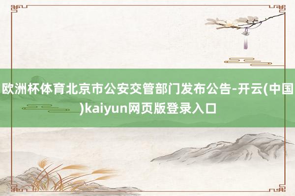 欧洲杯体育北京市公安交管部门发布公告-开云(中国)kaiyun网页版登录入口