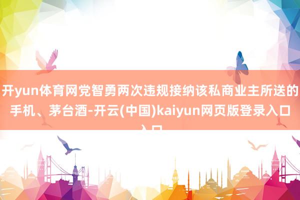 开yun体育网党智勇两次违规接纳该私商业主所送的手机、茅台酒-开云(中国)kaiyun网页版登录入口