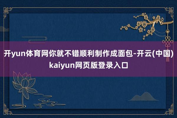 开yun体育网你就不错顺利制作成面包-开云(中国)kaiyun网页版登录入口