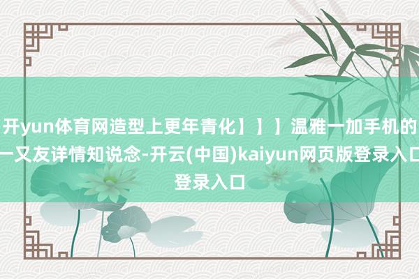 开yun体育网造型上更年青化】】】温雅一加手机的一又友详情知说念-开云(中国)kaiyun网页版登录入口