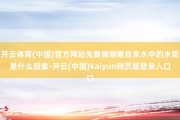 开云体育(中国)官方网站先要搞明晰自来水中的水垢是什么因素-开云(中国)kaiyun网页版登录入口
