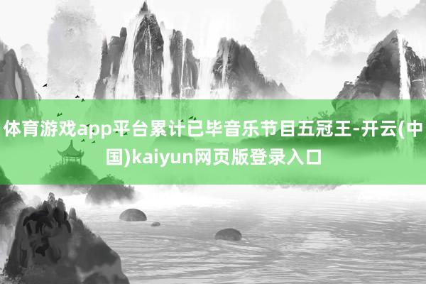 体育游戏app平台累计已毕音乐节目五冠王-开云(中国)kaiyun网页版登录入口