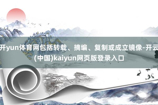 开yun体育网包括转载、摘编、复制或成立镜像-开云(中国)kaiyun网页版登录入口