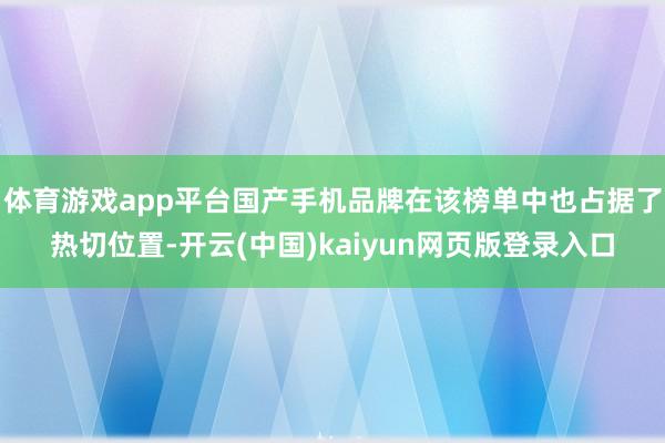 体育游戏app平台国产手机品牌在该榜单中也占据了热切位置-开云(中国)kaiyun网页版登录入口