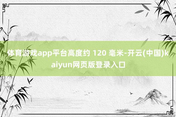 体育游戏app平台高度约 120 毫米-开云(中国)kaiyun网页版登录入口