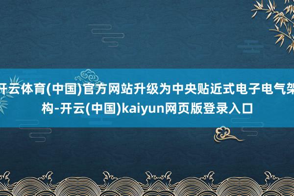 开云体育(中国)官方网站升级为中央贴近式电子电气架构-开云(中国)kaiyun网页版登录入口